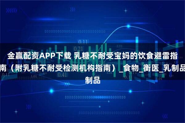 金赢配资APP下载 乳糖不耐受宝妈的饮食避雷指南（附乳糖不耐受检测机构指南）_食物_衡医_乳制品