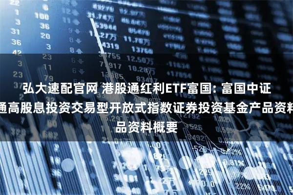 弘大速配官网 港股通红利ETF富国: 富国中证港股通高股息投资交易型开放式指数证券投资基金产品资料概要