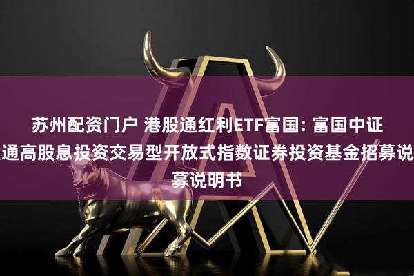 苏州配资门户 港股通红利ETF富国: 富国中证港股通高股息投资交易型开放式指数证券投资基金招募说明书