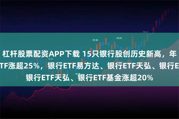 杠杆股票配资APP下载 15只银行股创历史新高，年内银行AH优选ETF涨超25%，银行ETF易方达、银行ETF天弘、银行ETF基金涨超20%