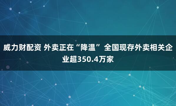 威力财配资 外卖正在“降温” 全国现存外卖相关企业超350.4万家