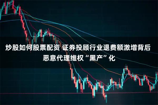 炒股如何股票配资 证券投顾行业退费额激增背后 恶意代理维权“黑产”化