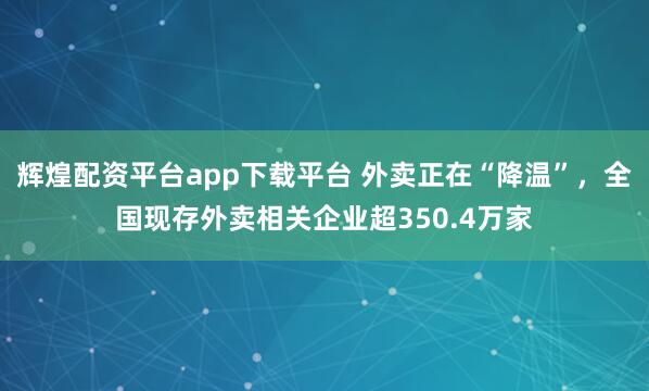 辉煌配资平台app下载平台 外卖正在“降温”，全国现存外卖相关企业超350.4万家