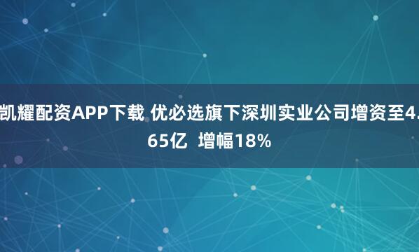 凯耀配资APP下载 优必选旗下深圳实业公司增资至4.65亿  增幅18%