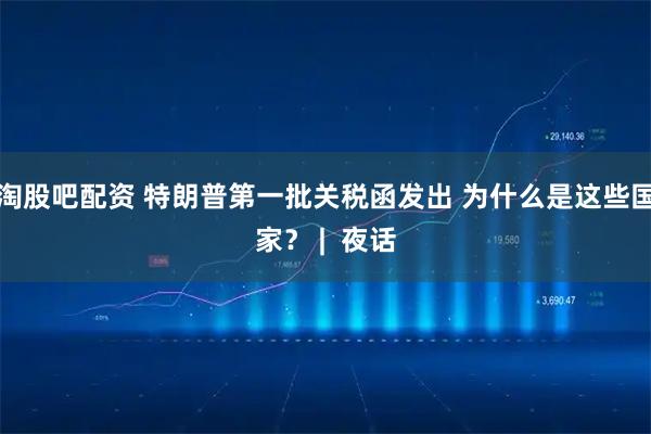 淘股吧配资 特朗普第一批关税函发出 为什么是这些国家？ |  夜话