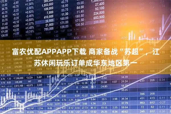 富农优配APPAPP下载 商家备战“苏超”，江苏休闲玩乐订单成华东地区第一