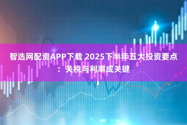 智选网配资APP下载 2025下半年五大投资要点:关税与利率成关键