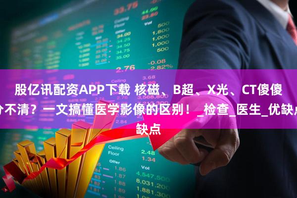 股亿讯配资APP下载 核磁、B超、X光、CT傻傻分不清？一文搞懂医学影像的区别！_检查_医生_优缺点