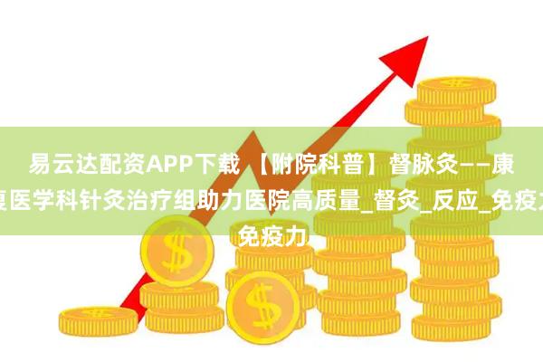 易云达配资APP下载 【附院科普】督脉灸——康复医学科针灸治疗组助力医院高质量_督灸_反应_免疫力