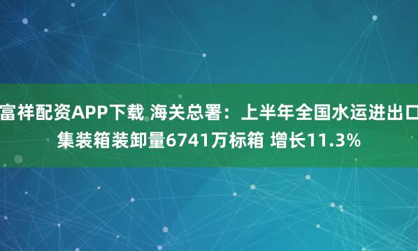 富祥配资APP下载 海关总署：上半年全国水运进出口集装箱装卸量6741万标箱 增长11.3%