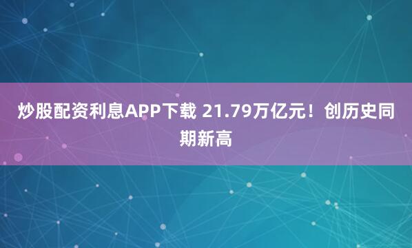 炒股配资利息APP下载 21.79万亿元！创历史同期新高