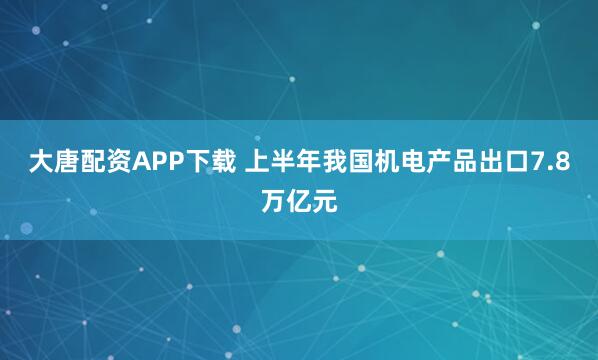 大唐配资APP下载 上半年我国机电产品出口7.8万亿元