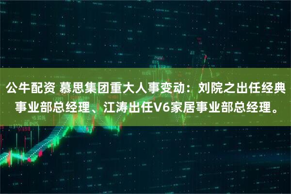 公牛配资 慕思集团重大人事变动：刘院之出任经典事业部总经理、江涛出任V6家居事业部总经理。