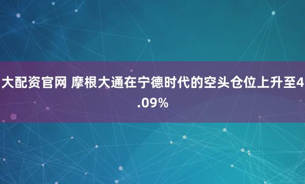 大配资官网 摩根大通在宁德时代的空头仓位上升至4.09%