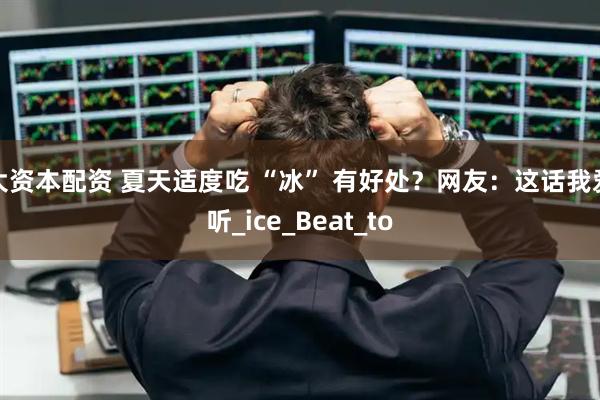 大资本配资 夏天适度吃 “冰” 有好处？网友：这话我爱听_ice_Beat_to