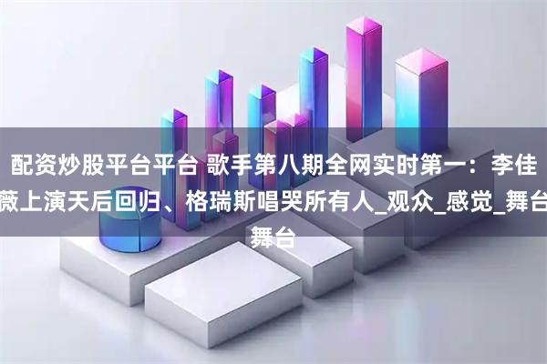 配资炒股平台平台 歌手第八期全网实时第一：李佳薇上演天后回归、格瑞斯唱哭所有人_观众_感觉_舞台