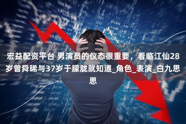 宏益配资平台 男演员的仪态很重要，看临江仙28岁曾舜晞与37岁于朦胧就知道_角色_表演_白九思