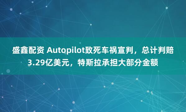 盛鑫配资 Autopilot致死车祸宣判，总计判赔3.29亿美元，特斯拉承担大部分金额