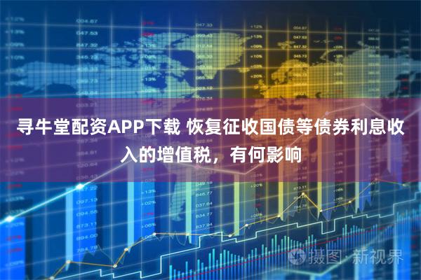 寻牛堂配资APP下载 恢复征收国债等债券利息收入的增值税，有何影响