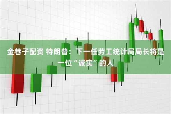 金巷子配资 特朗普：下一任劳工统计局局长将是一位“诚实”的人