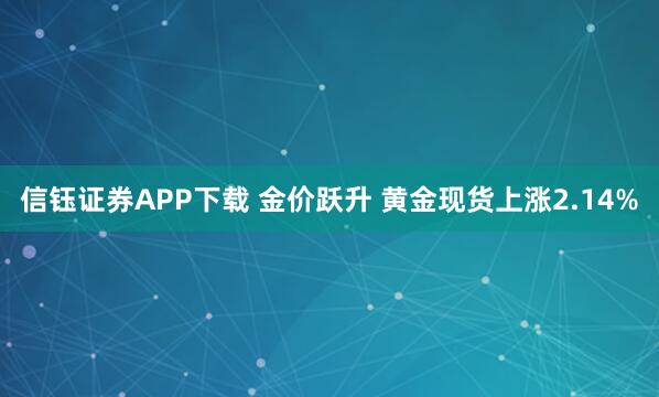 信钰证券APP下载 金价跃升 黄金现货上涨2.14%