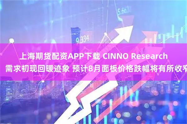 上海期货配资APP下载 CINNO Research：需求初现回暖迹象 预计8月面板价格跌幅将有所收窄
