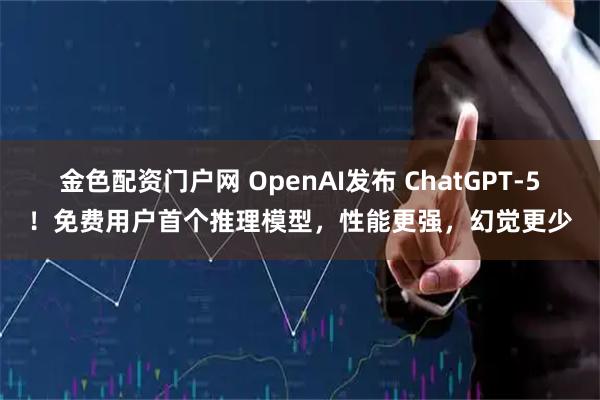 金色配资门户网 OpenAI发布 ChatGPT-5！免费用户首个推理模型，性能更强，幻觉更少