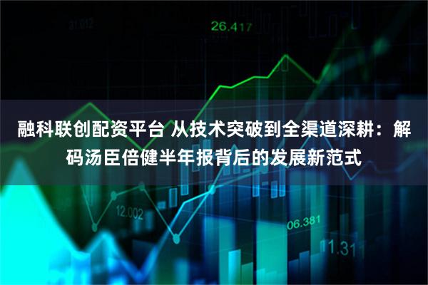 融科联创配资平台 从技术突破到全渠道深耕：解码汤臣倍健半年报背后的发展新范式