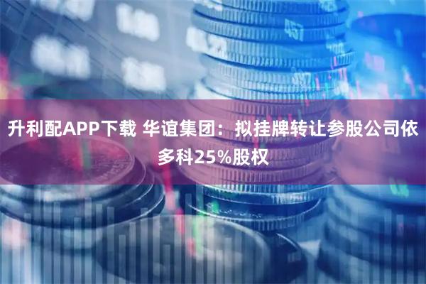 升利配APP下载 华谊集团：拟挂牌转让参股公司依多科25%股权