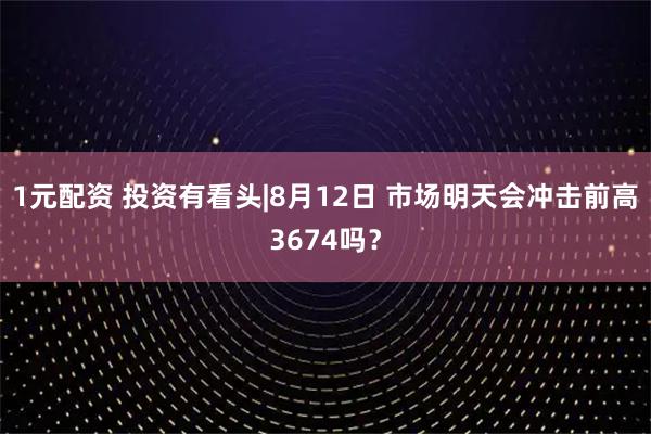 1元配资 投资有看头|8月12日 市场明天会冲击前高3674吗？