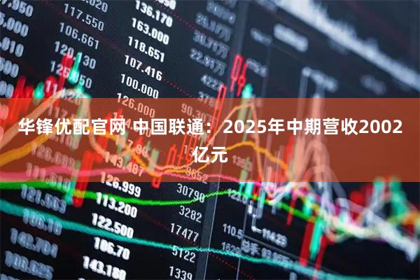 华锋优配官网 中国联通：2025年中期营收2002亿元