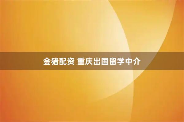 金猪配资 重庆出国留学中介