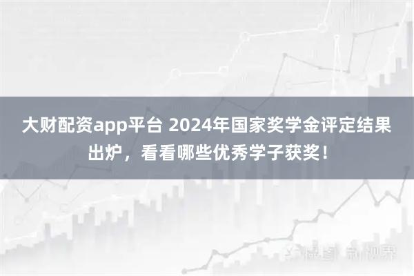 大财配资app平台 2024年国家奖学金评定结果出炉，看看哪些优秀学子获奖！