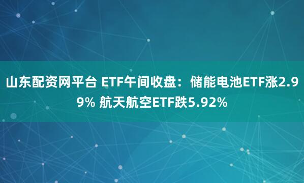 山东配资网平台 ETF午间收盘：储能电池ETF涨2.99% 航天航空ETF跌5.92%