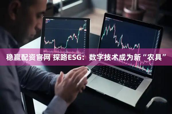 稳赢配资官网 探路ESG：数字技术成为新“农具”