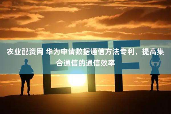 农业配资网 华为申请数据通信方法专利，提高集合通信的通信效率