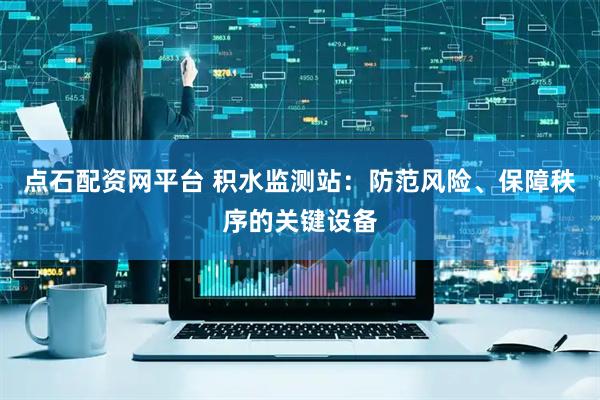 点石配资网平台 积水监测站：防范风险、保障秩序的关键设备