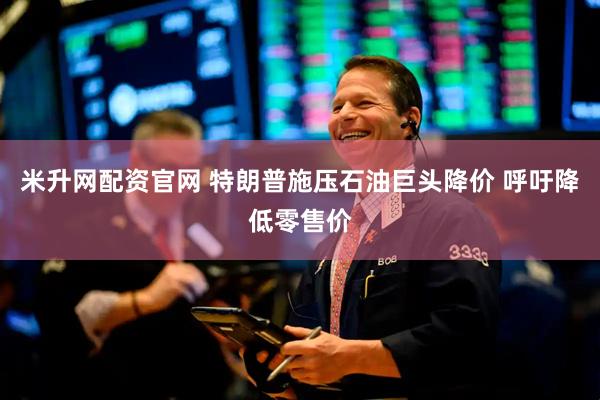 米升网配资官网 特朗普施压石油巨头降价 呼吁降低零售价